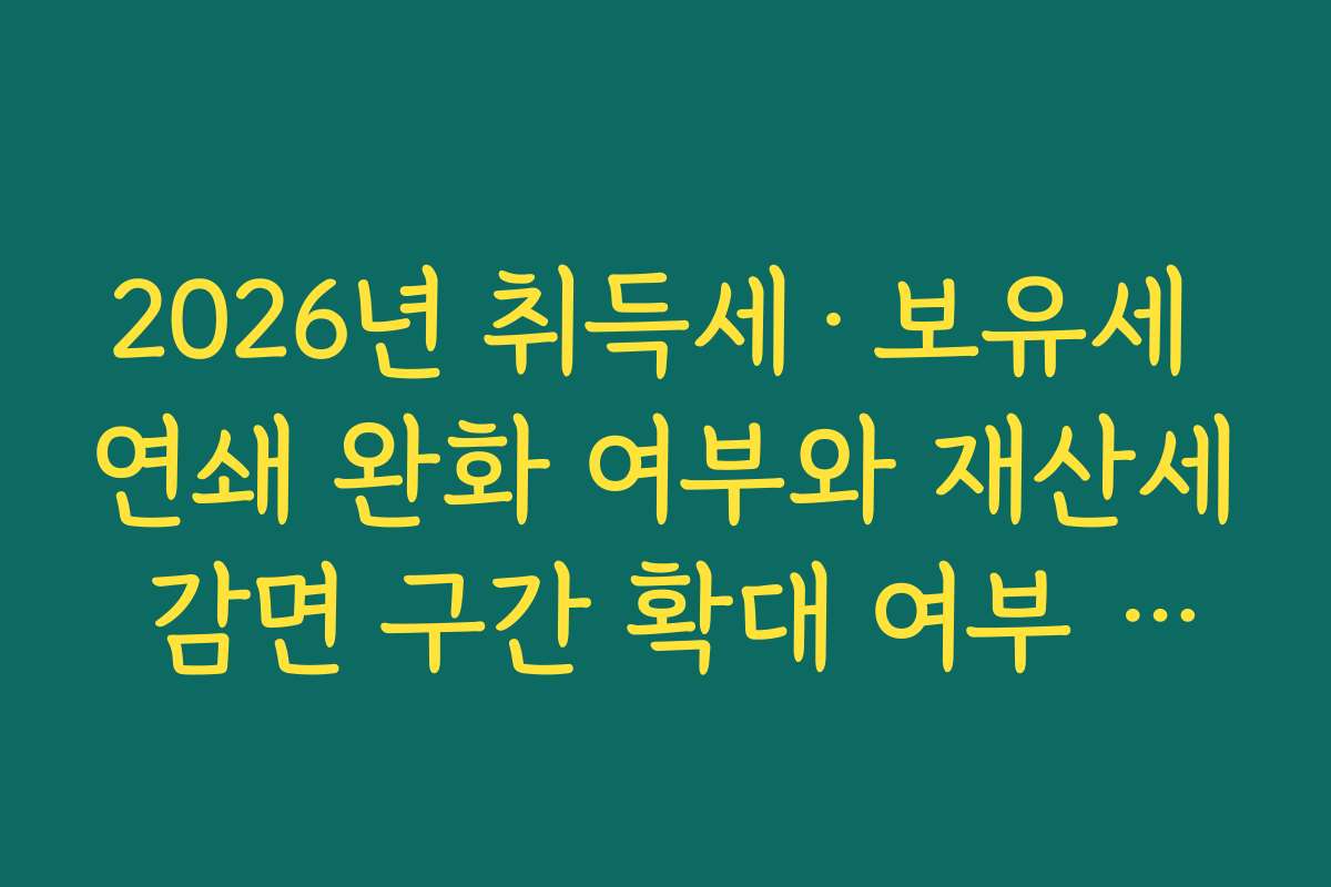 2026년 취득세·보유세 연쇄 완화 여부와 재산세 감면 구간 확대 여부 확인