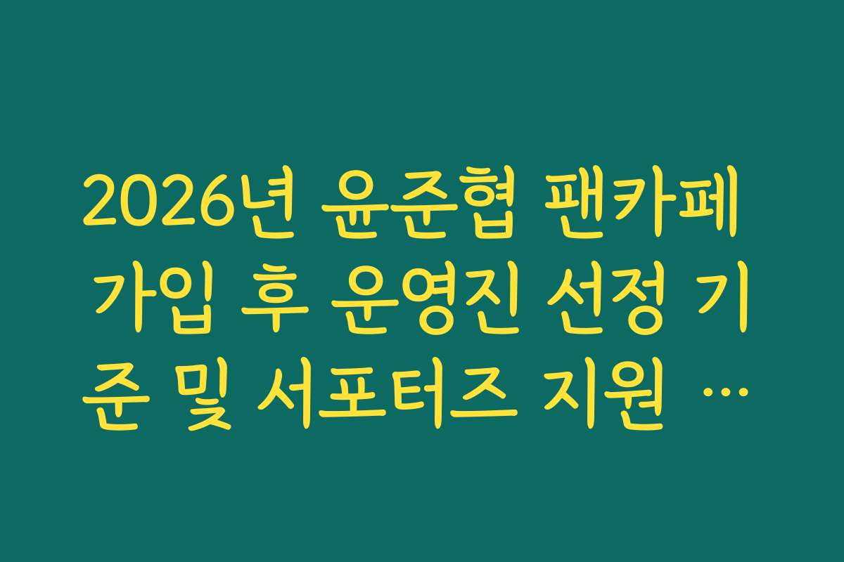 2026년 윤준협 팬카페 가입 후 운영진 선정 기준 및 서포터즈 지원 방법