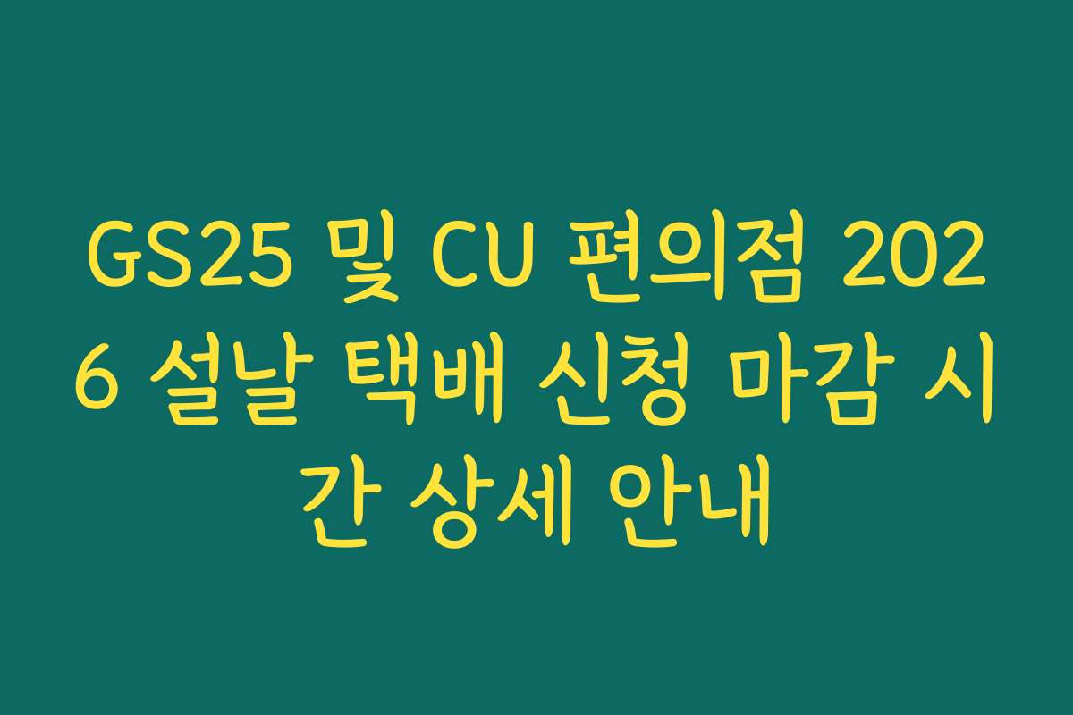 GS25 및 CU 편의점 2026 설날 택배 신청 마감 시간 상세 안내
