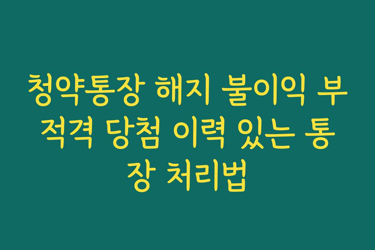청약통장 해지 불이익 부적격 당첨 이력 있는 통장 처리법