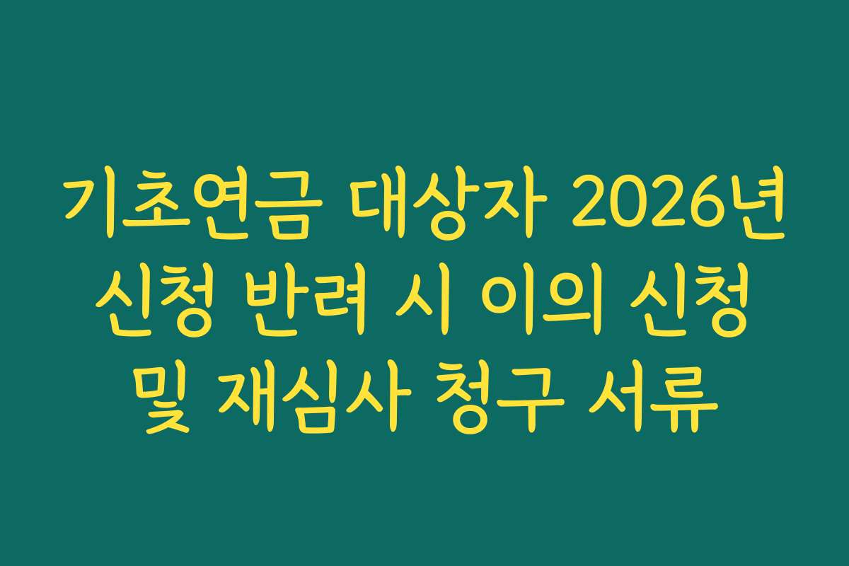 기초연금 대상자 2026년 신청 반려 시 이의 신청 및 재심사 청구 서류