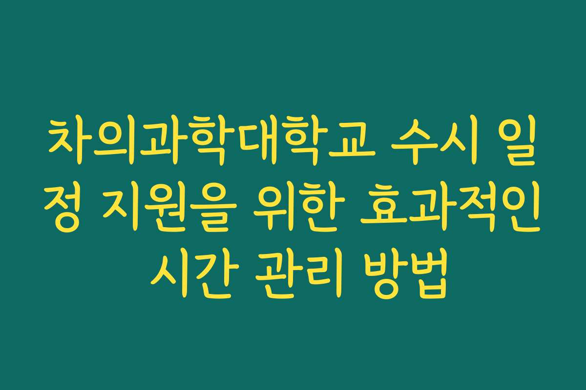 차의과학대학교 수시 일정 지원을 위한 효과적인 시간 관리 방법