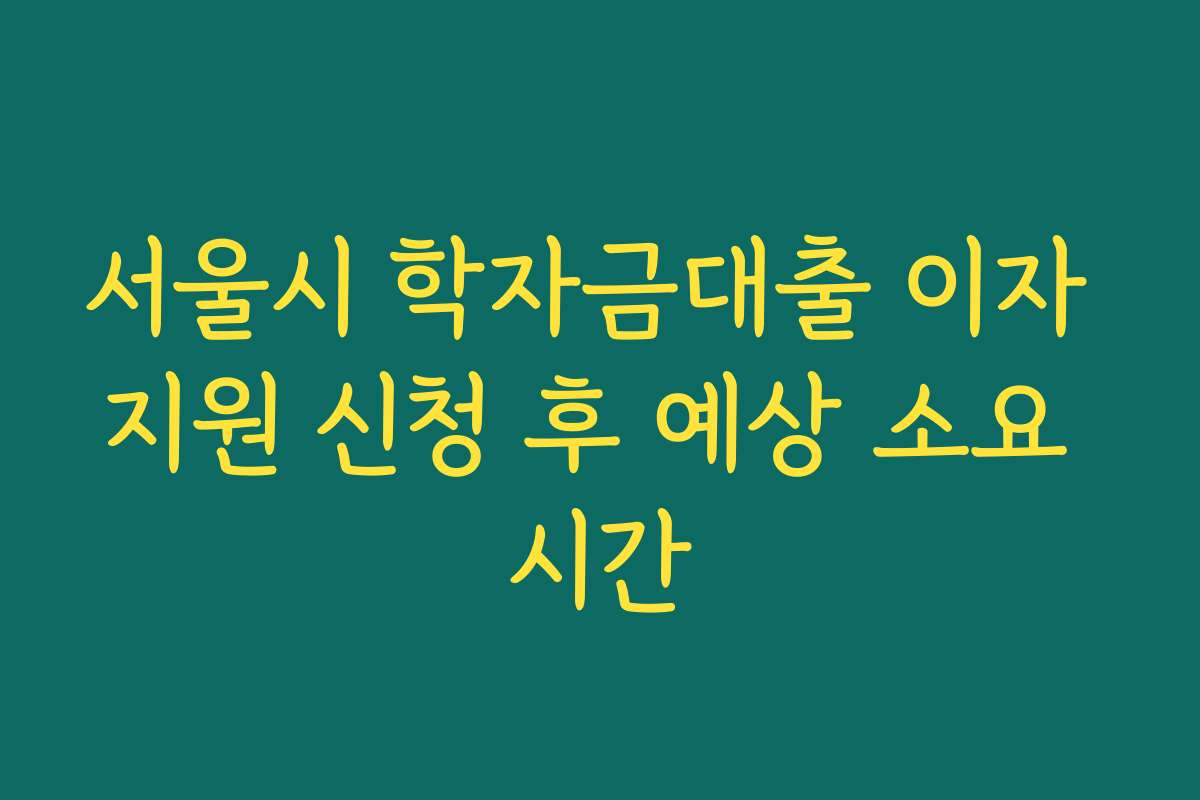 서울시 학자금대출 이자 지원 신청 후 예상 소요 시간