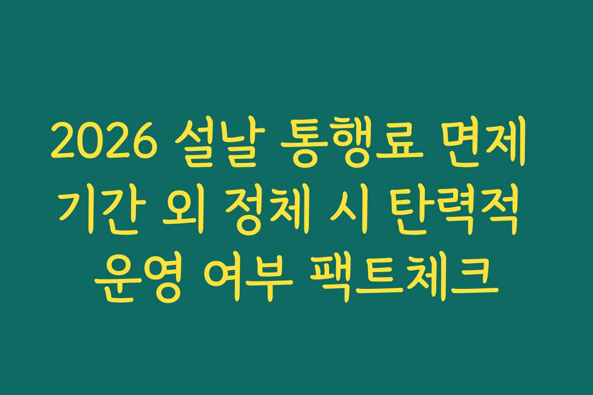 2026 설날 통행료 면제 기간 외 정체 시 탄력적 운영 여부 팩트체크