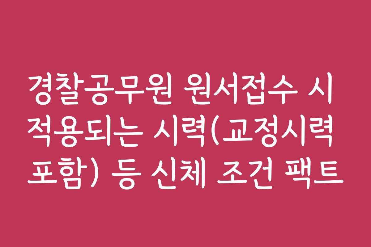 경찰공무원 원서접수 시 적용되는 시력(교정시력 포함) 등 신체 조건 팩트