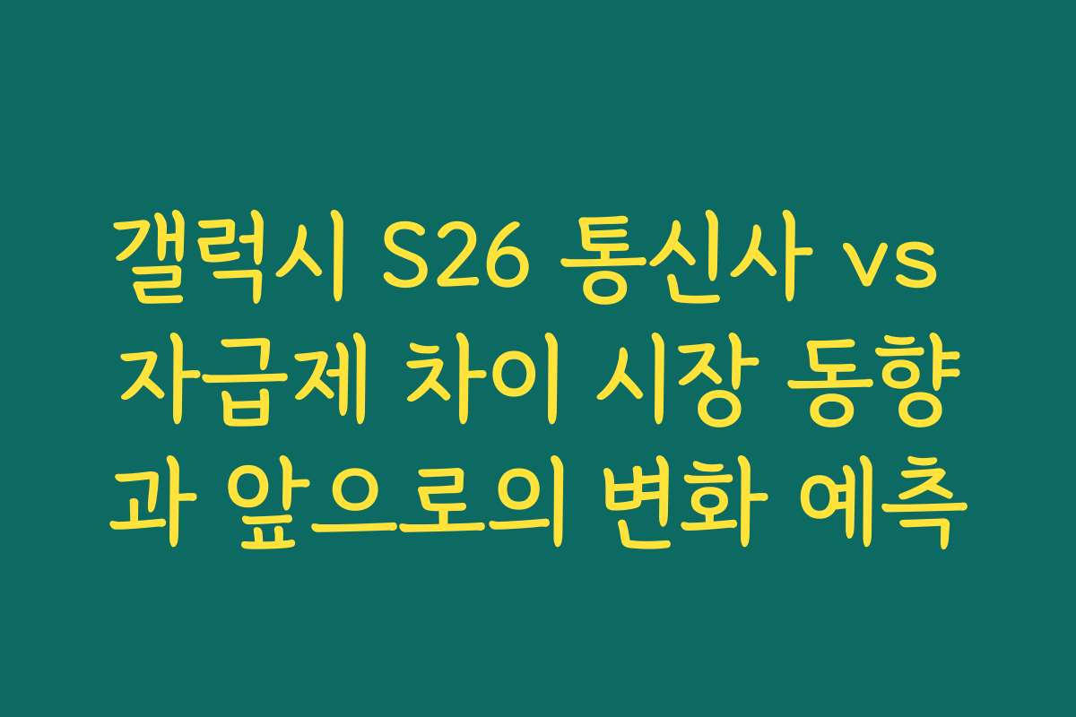 갤럭시 S26 통신사 vs 자급제 차이 시장 동향과 앞으로의 변화 예측