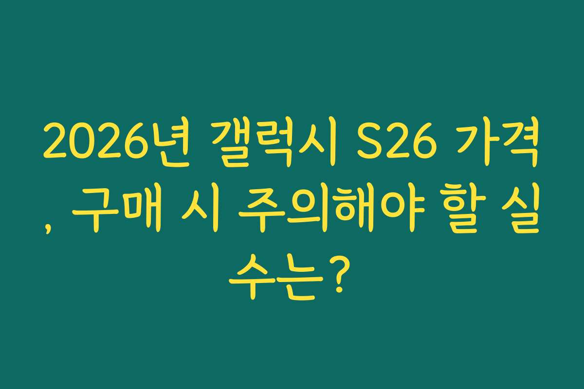 2026년 갤럭시 S26 가격, 구매 시 주의해야 할 실수는?