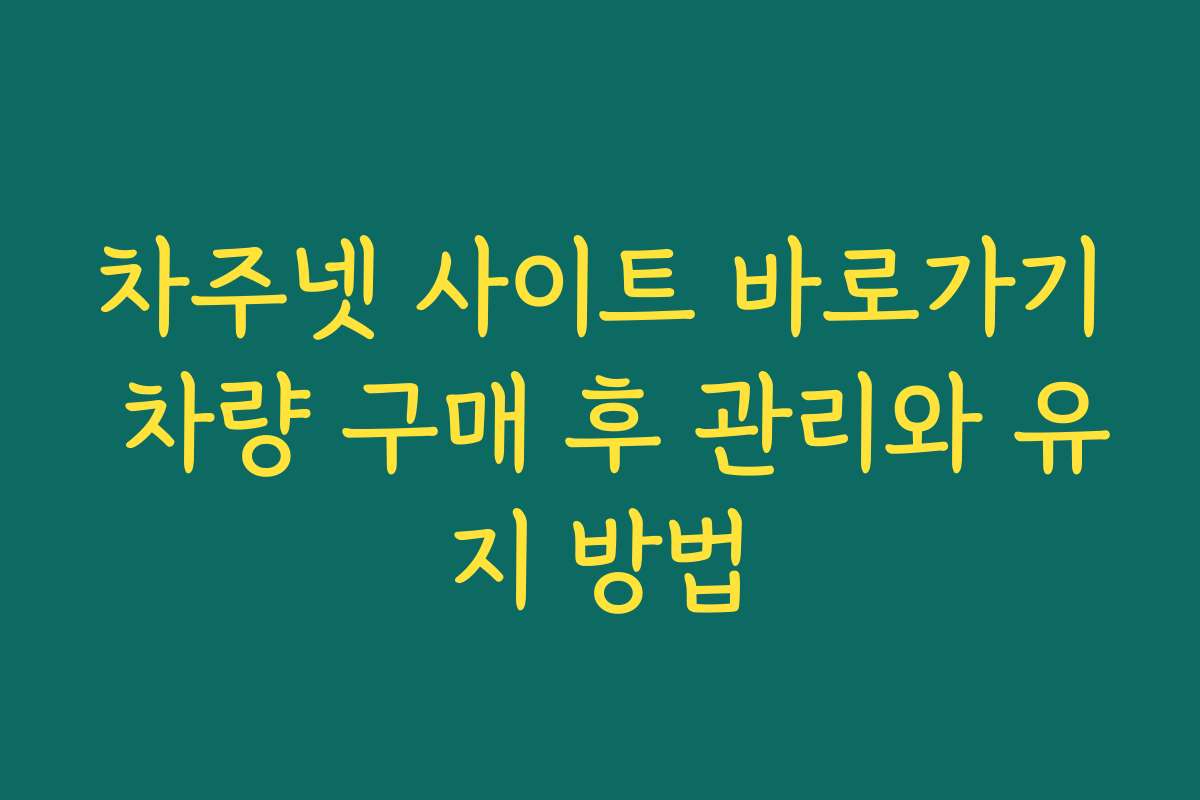 차주넷 사이트 바로가기 차량 구매 후 관리와 유지 방법
