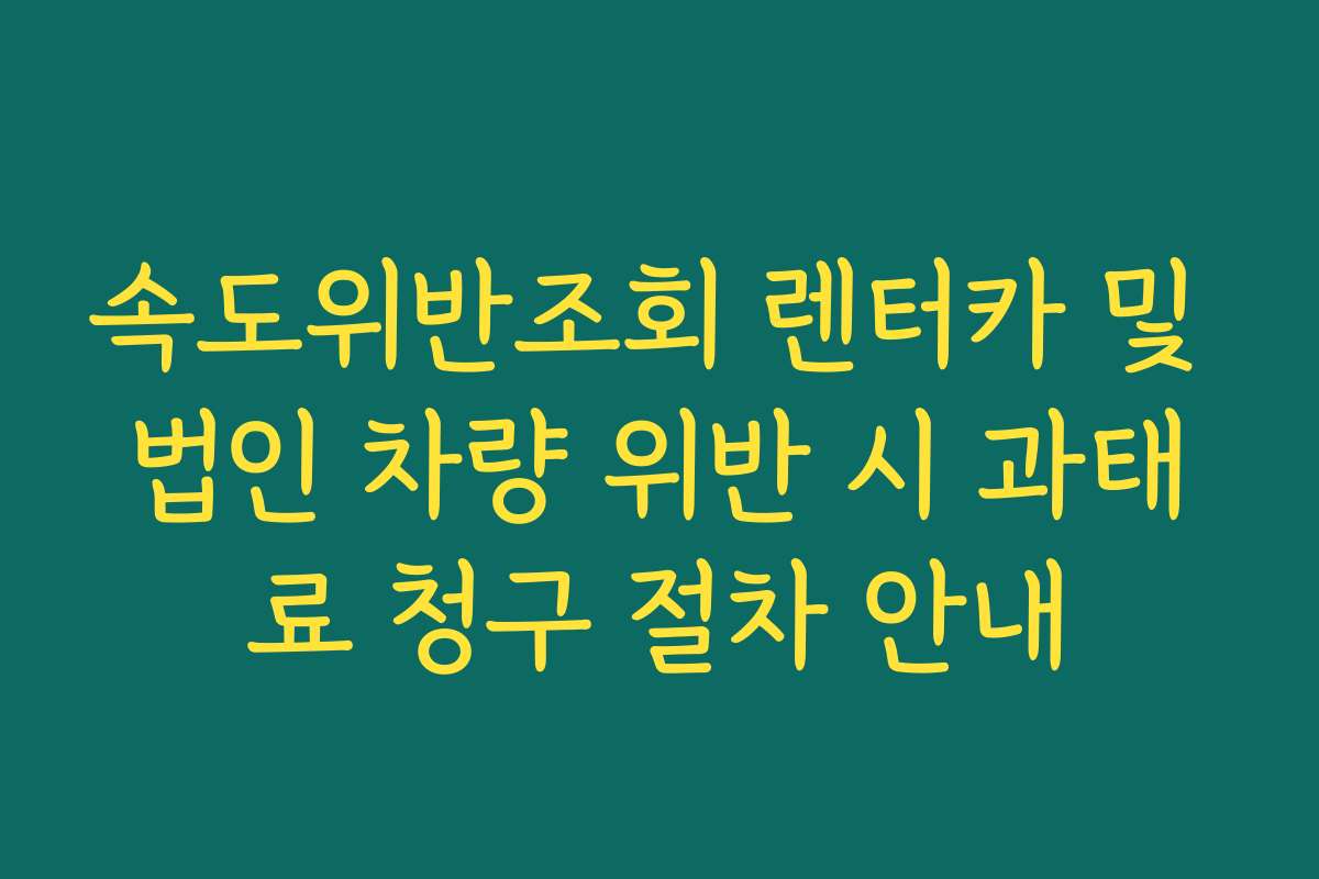 속도위반조회 렌터카 및 법인 차량 위반 시 과태료 청구 절차 안내