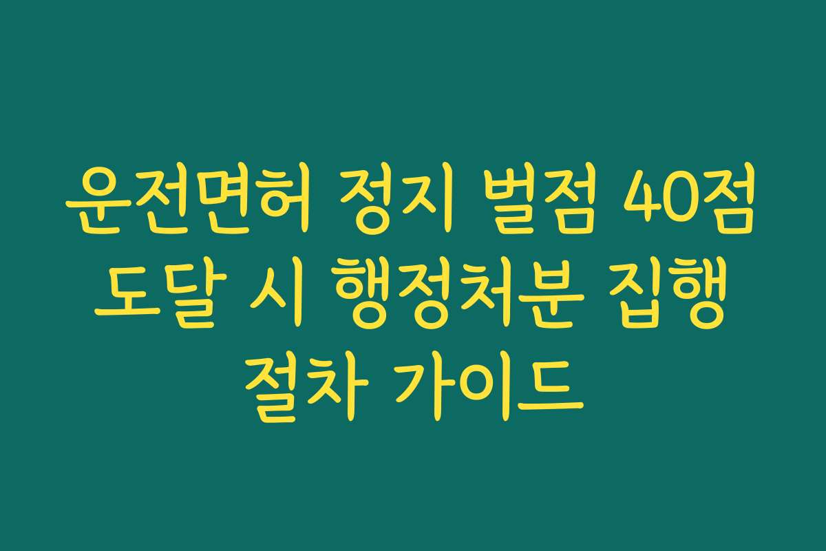 운전면허 정지 벌점 40점 도달 시 행정처분 집행 절차 가이드