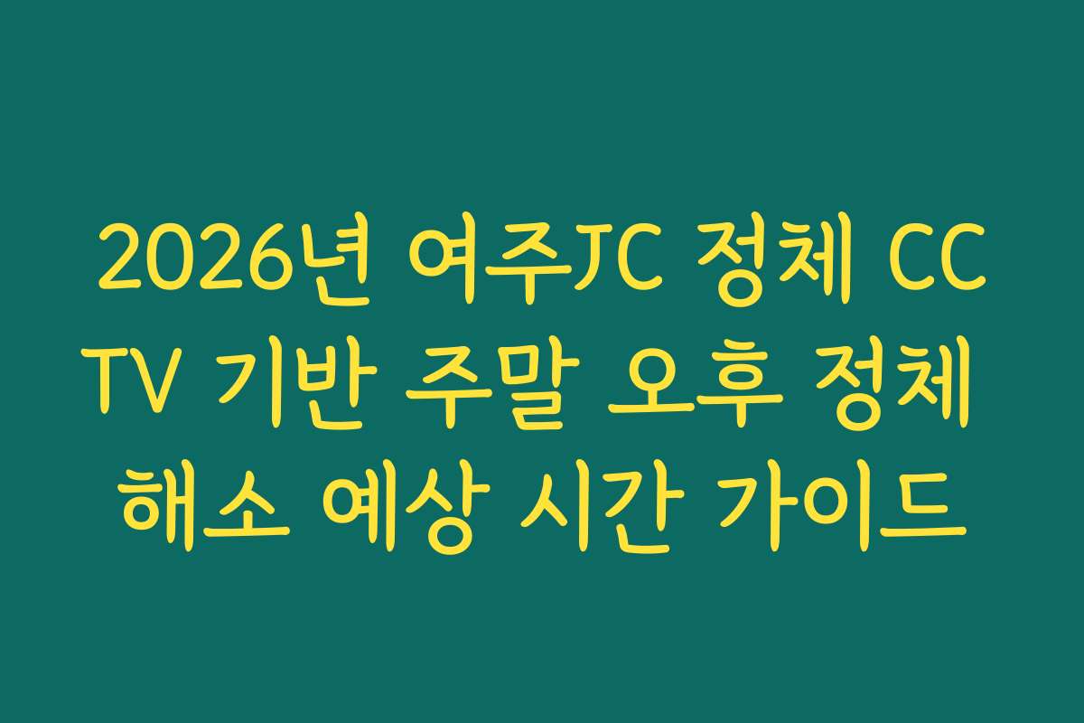 2026년 여주JC 정체 CCTV 기반 주말 오후 정체 해소 예상 시간 가이드