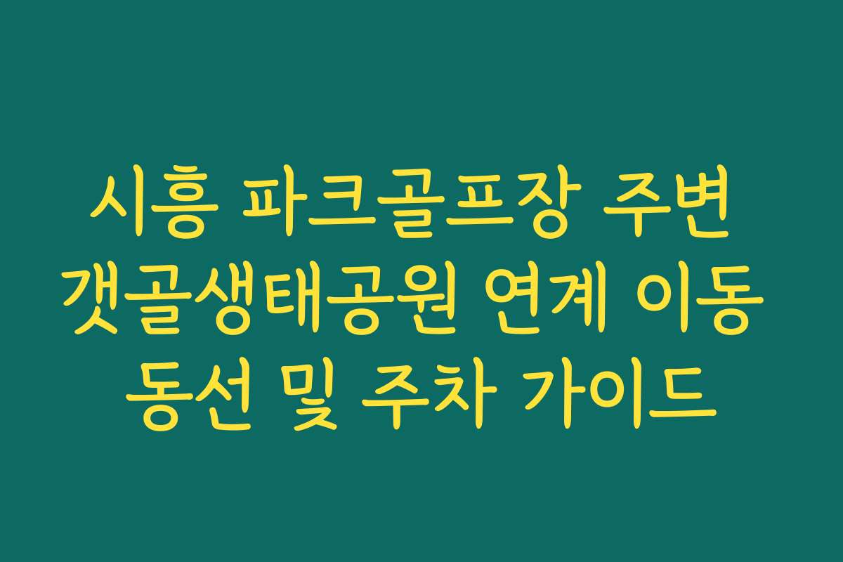 시흥 파크골프장 주변 갯골생태공원 연계 이동 동선 및 주차 가이드