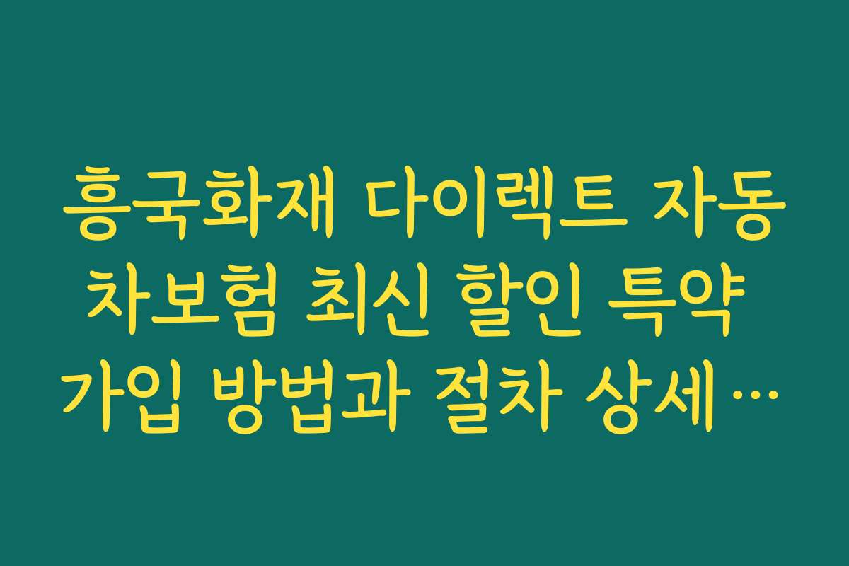 흥국화재 다이렉트 자동차보험 최신 할인 특약 가입 방법과 절차 상세 설명