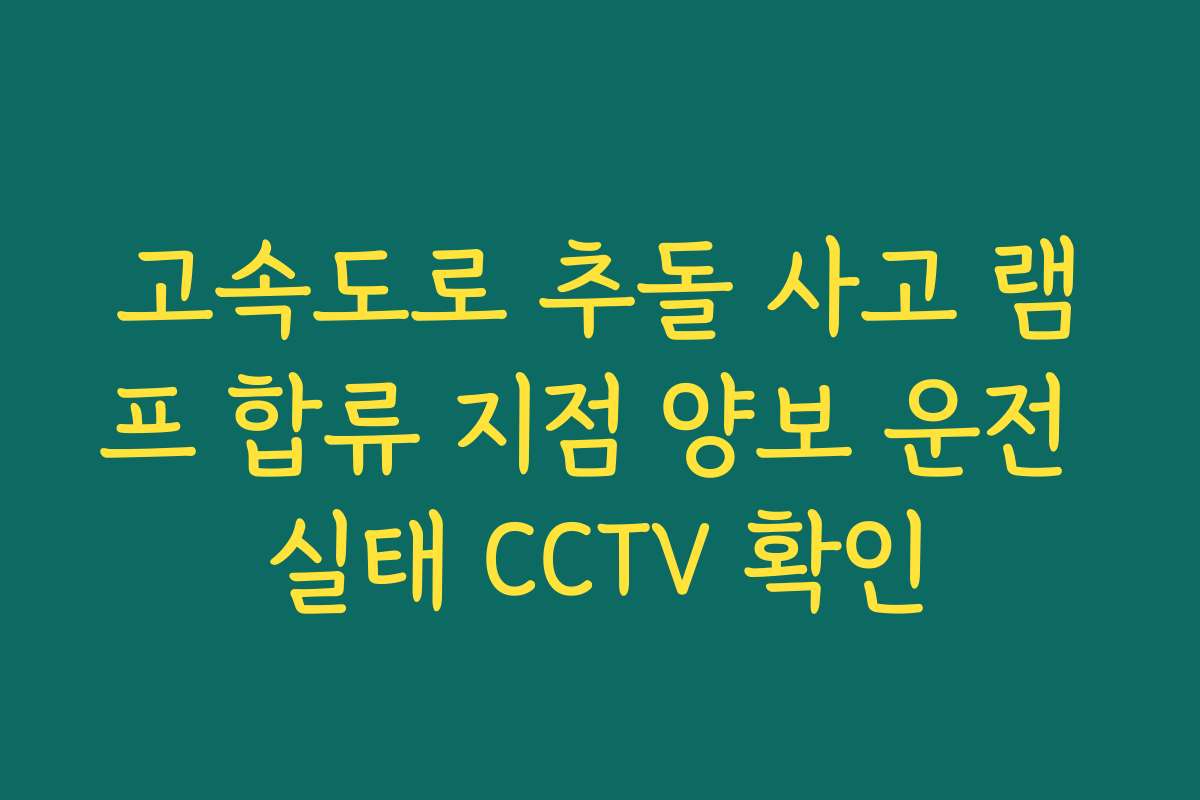 고속도로 추돌 사고 램프 합류 지점 양보 운전 실태 CCTV 확인