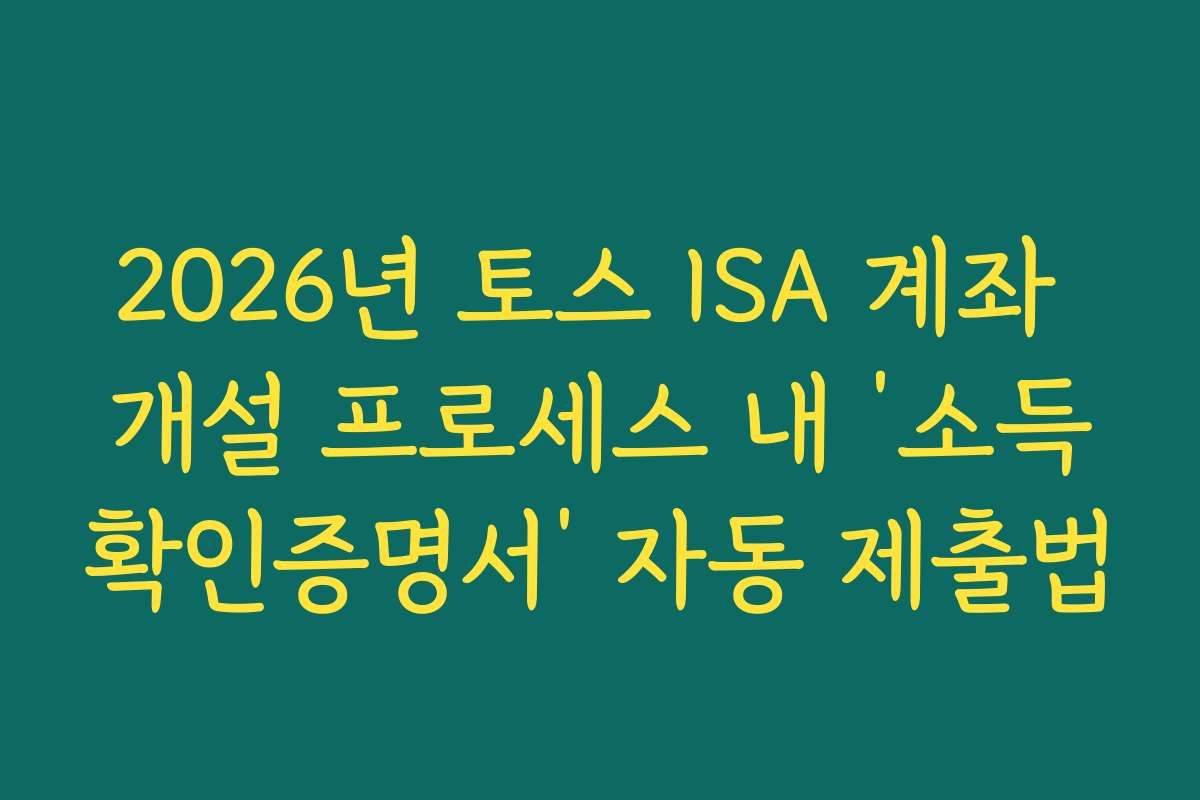 2026년 토스 ISA 계좌 개설 프로세스 내 ‘소득확인증명서’ 자동 제출법