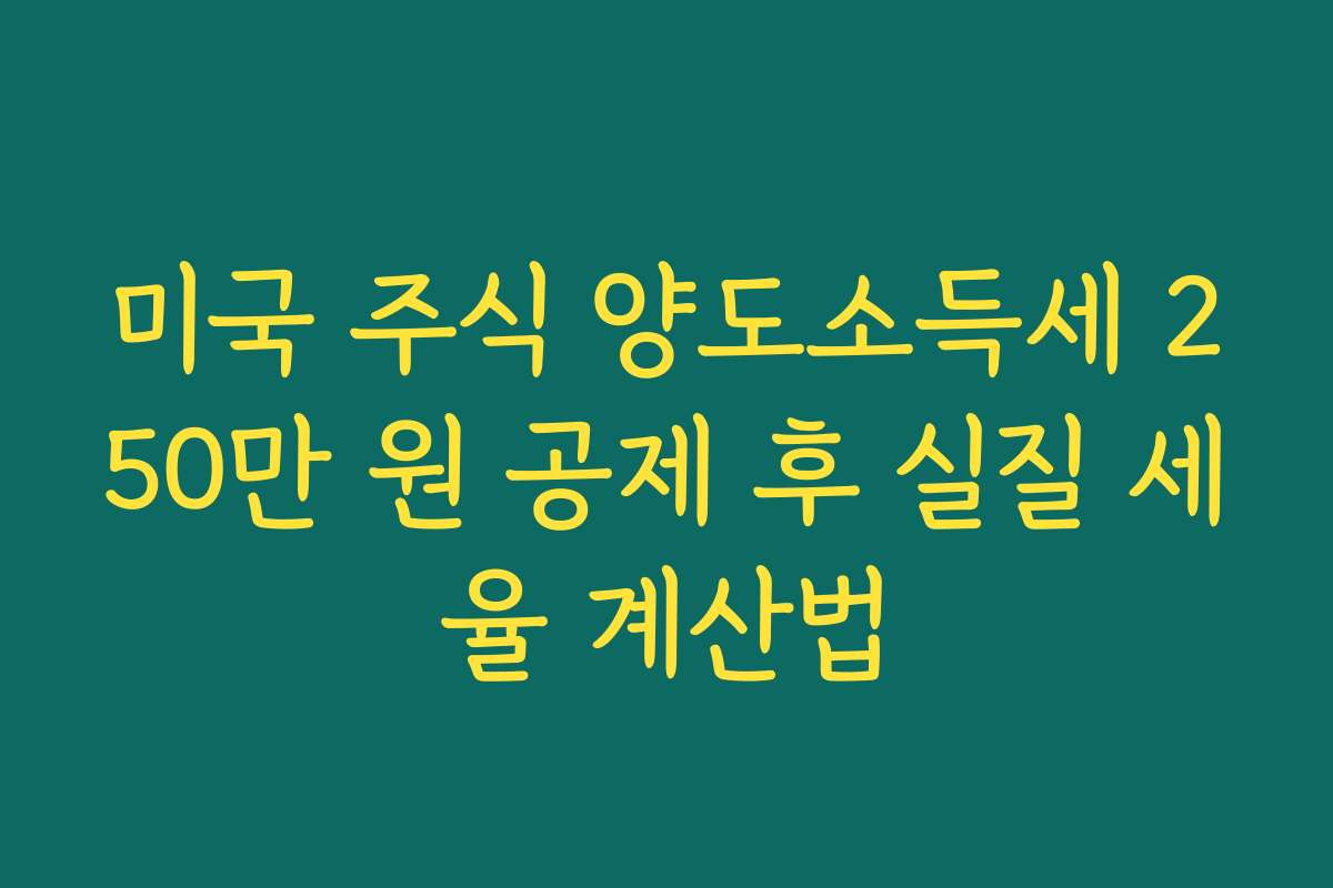 미국 주식 양도소득세 250만 원 공제 후 실질 세율 계산법