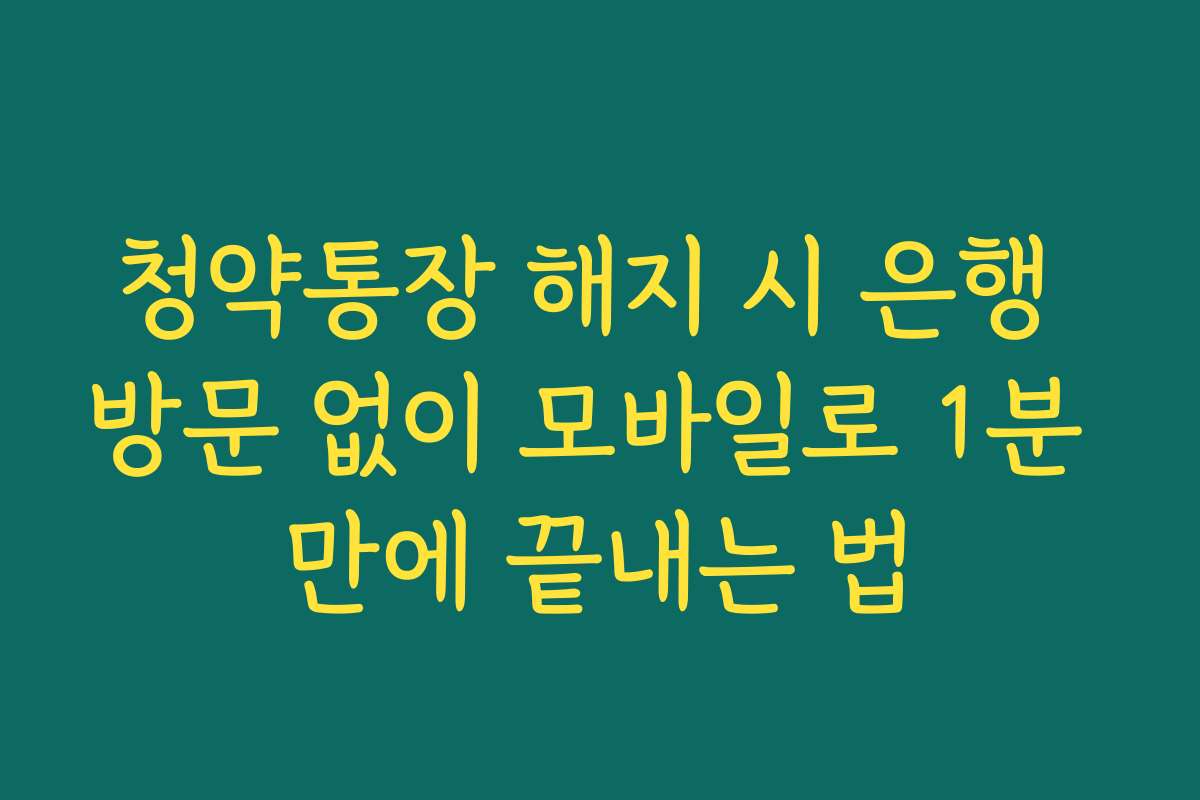 청약통장 해지 시 은행 방문 없이 모바일로 1분 만에 끝내는 법