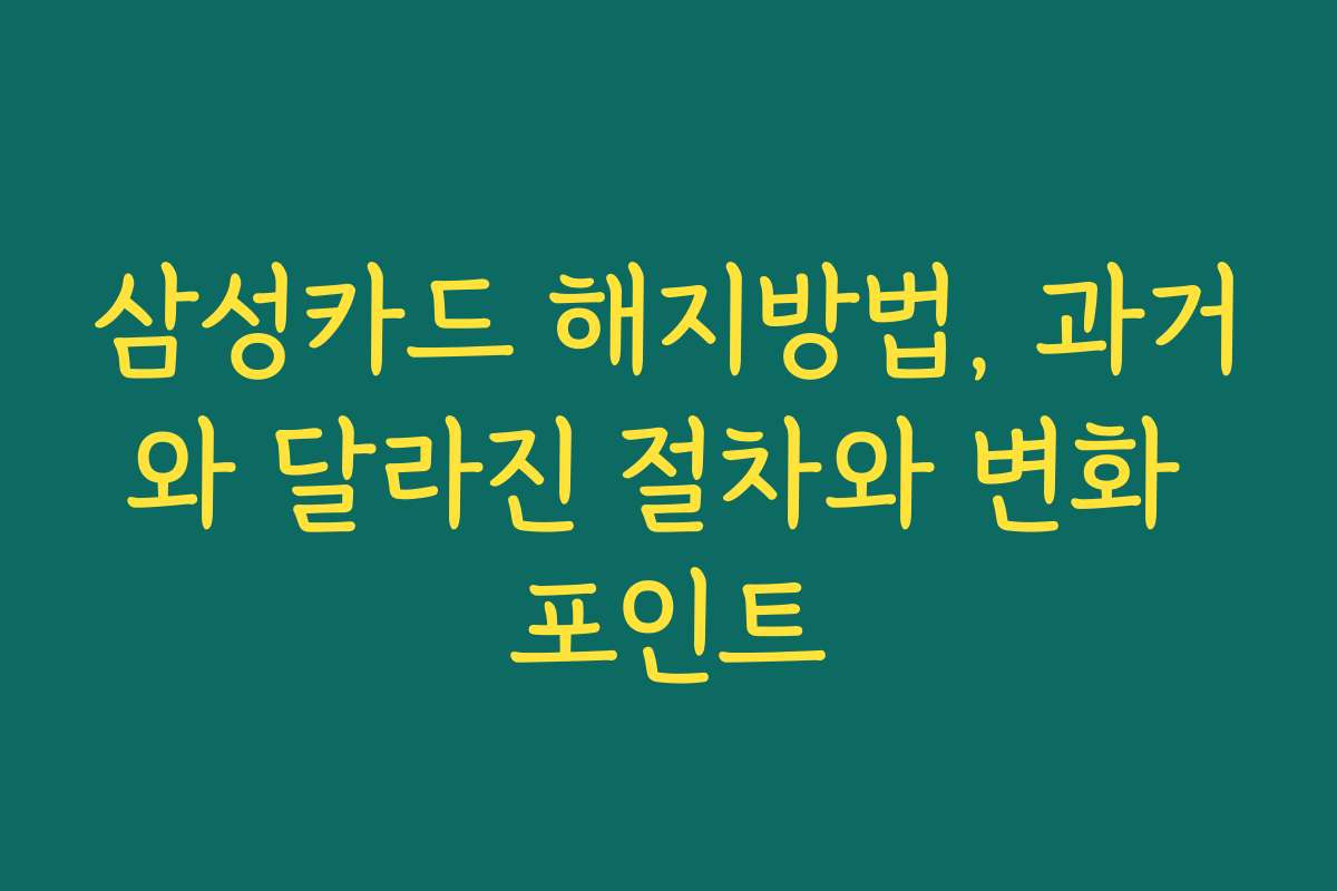 삼성카드 해지방법, 과거와 달라진 절차와 변화 포인트