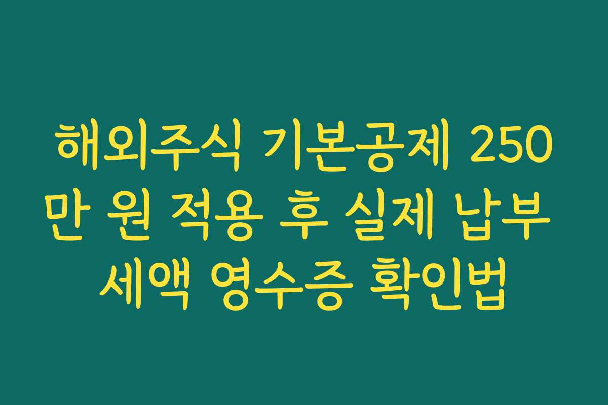 해외주식 기본공제 250만 원 적용 후 실제 납부 세액 영수증 확인법