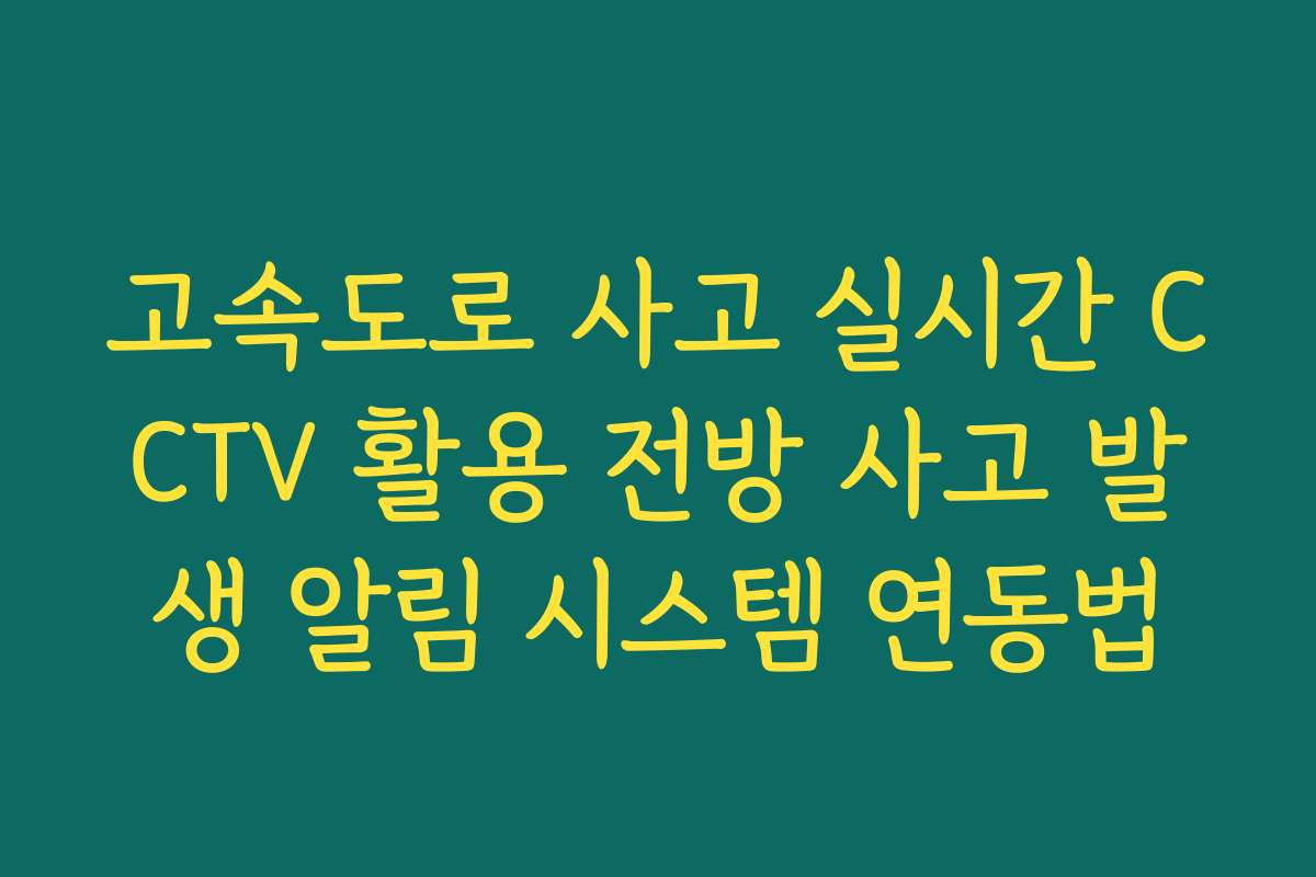 고속도로 사고 실시간 CCTV 활용 전방 사고 발생 알림 시스템 연동법