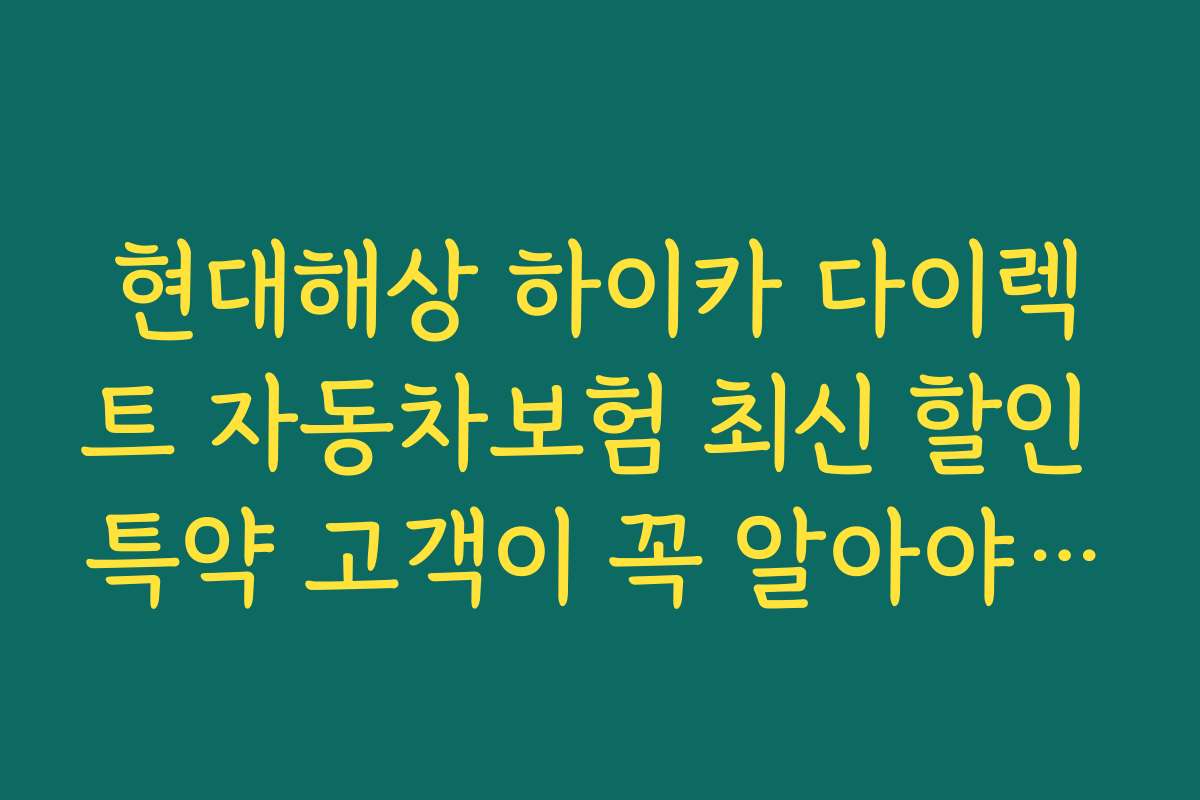 현대해상 하이카 다이렉트 자동차보험 최신 할인 특약 고객이 꼭 알아야 할 핵심 팁