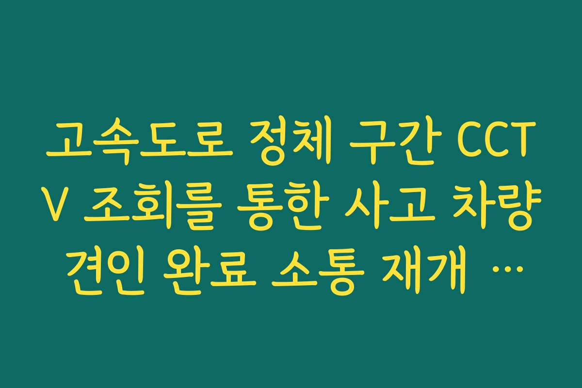 고속도로 정체 구간 CCTV 조회를 통한 사고 차량 견인 완료 소통 재개 시점 파악