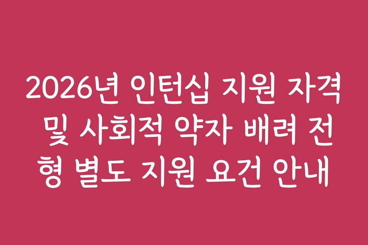 2026년 인턴십 지원 자격 및 사회적 약자 배려 전형 별도 지원 요건 안내