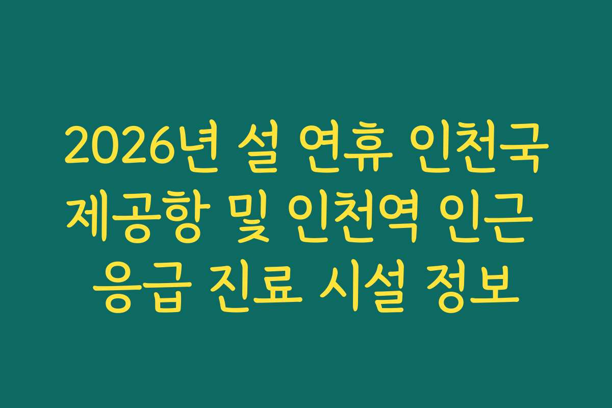 2026년 설 연휴 인천국제공항 및 인천역 인근 응급 진료 시설 정보