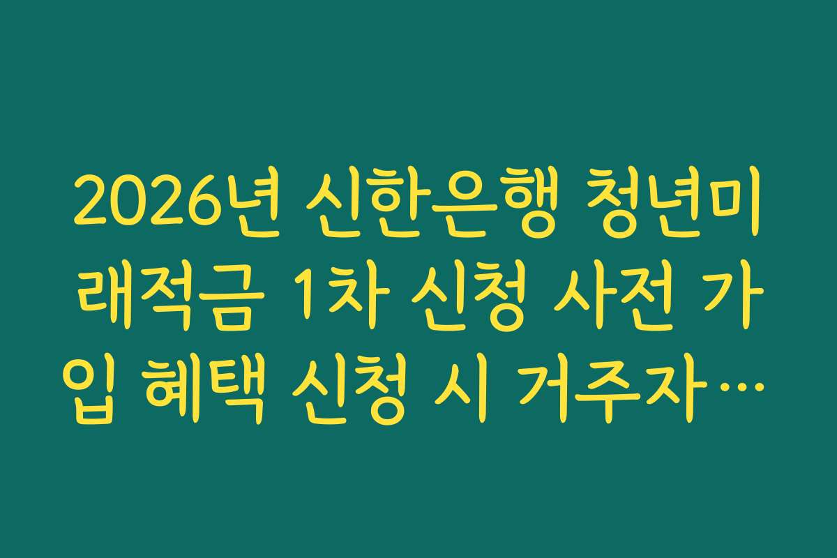 2026년 신한은행 청년미래적금 1차 신청 사전 가입 혜택 신청 시 거주자 확인 서류 안내