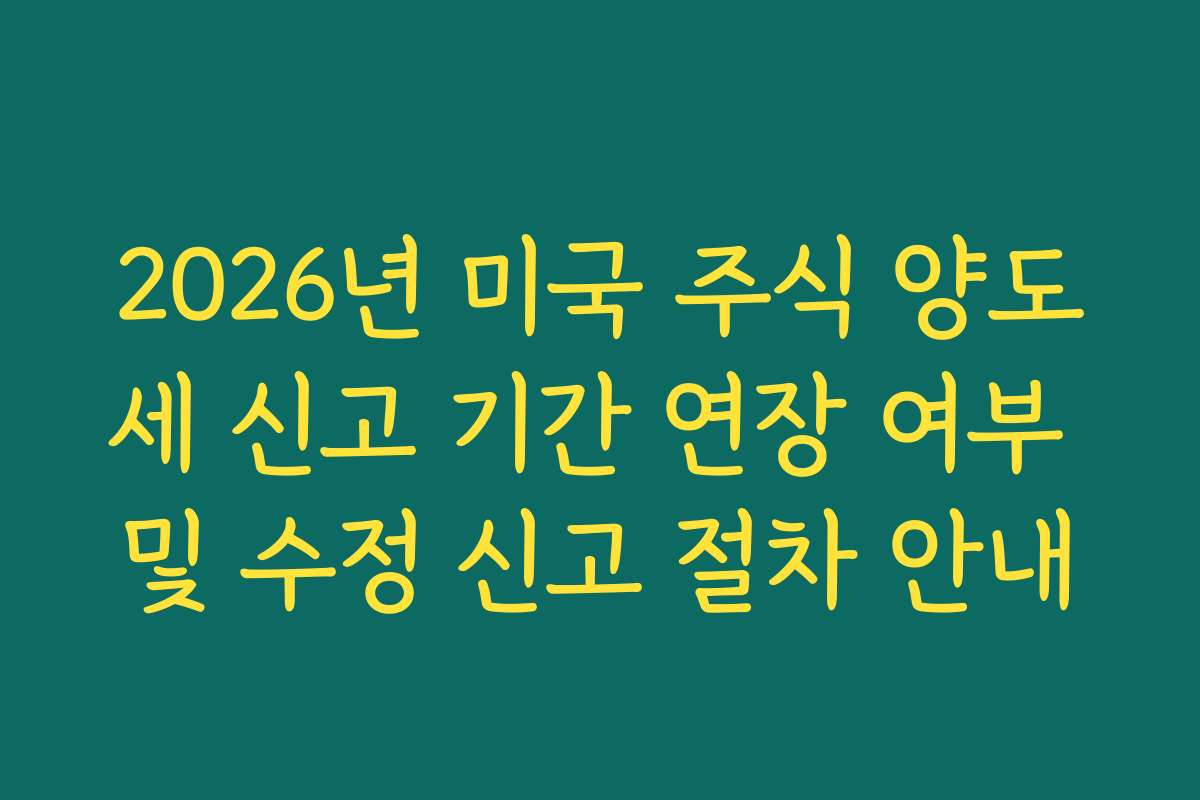 2026년 미국 주식 양도세 신고 기간 연장 여부 및 수정 신고 절차 안내