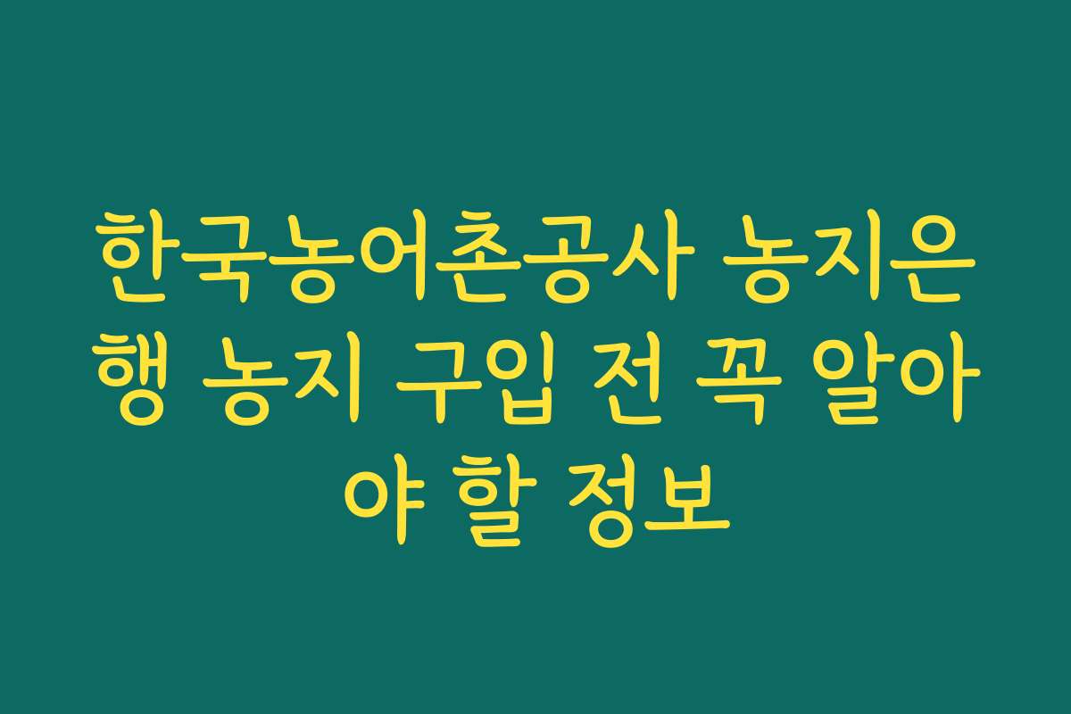 한국농어촌공사 농지은행 농지 구입 전 꼭 알아야 할 정보