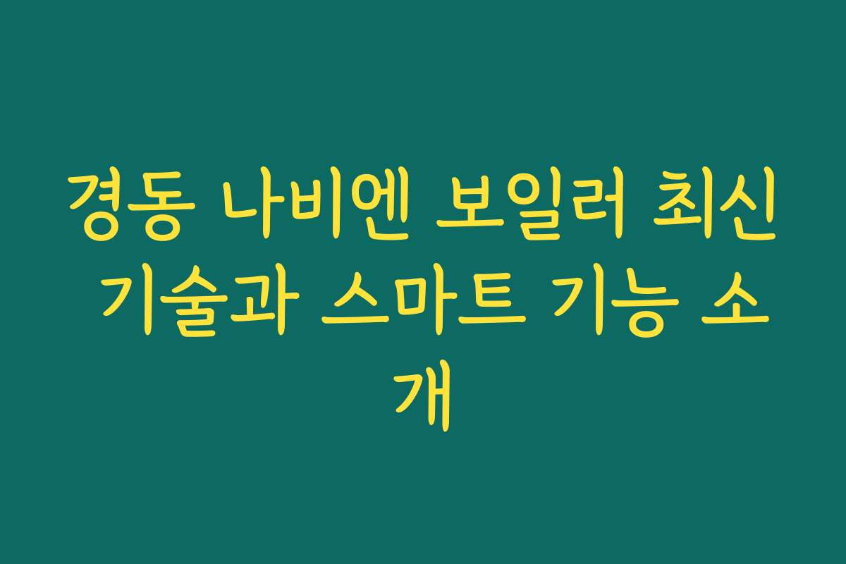 경동 나비엔 보일러 최신 기술과 스마트 기능 소개