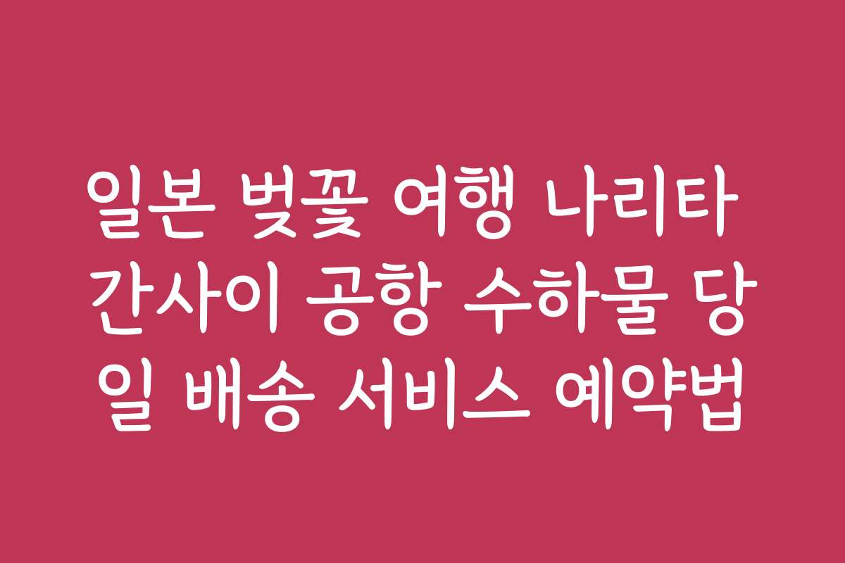 일본 벚꽃 여행 나리타 간사이 공항 수하물 당일 배송 서비스 예약법