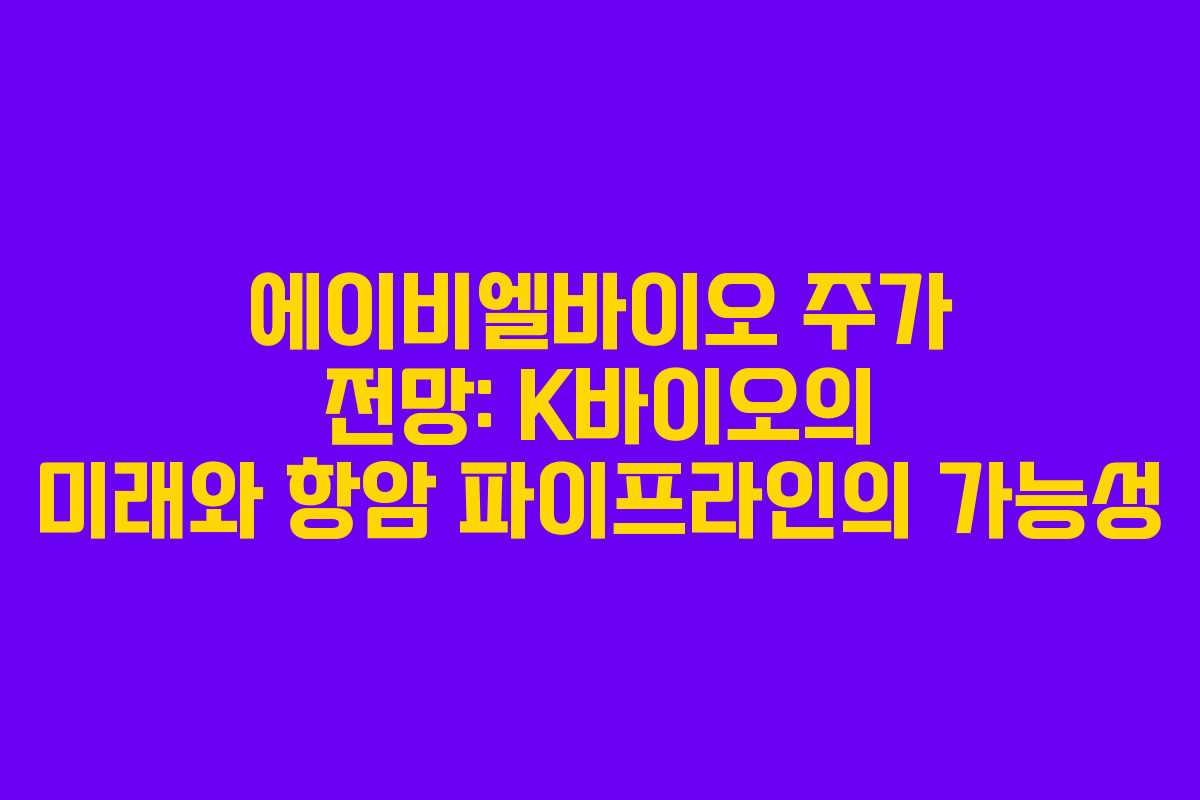 에이비엘바이오 주가 전망: K바이오의 미래와 항암 파이프라인의 가능성