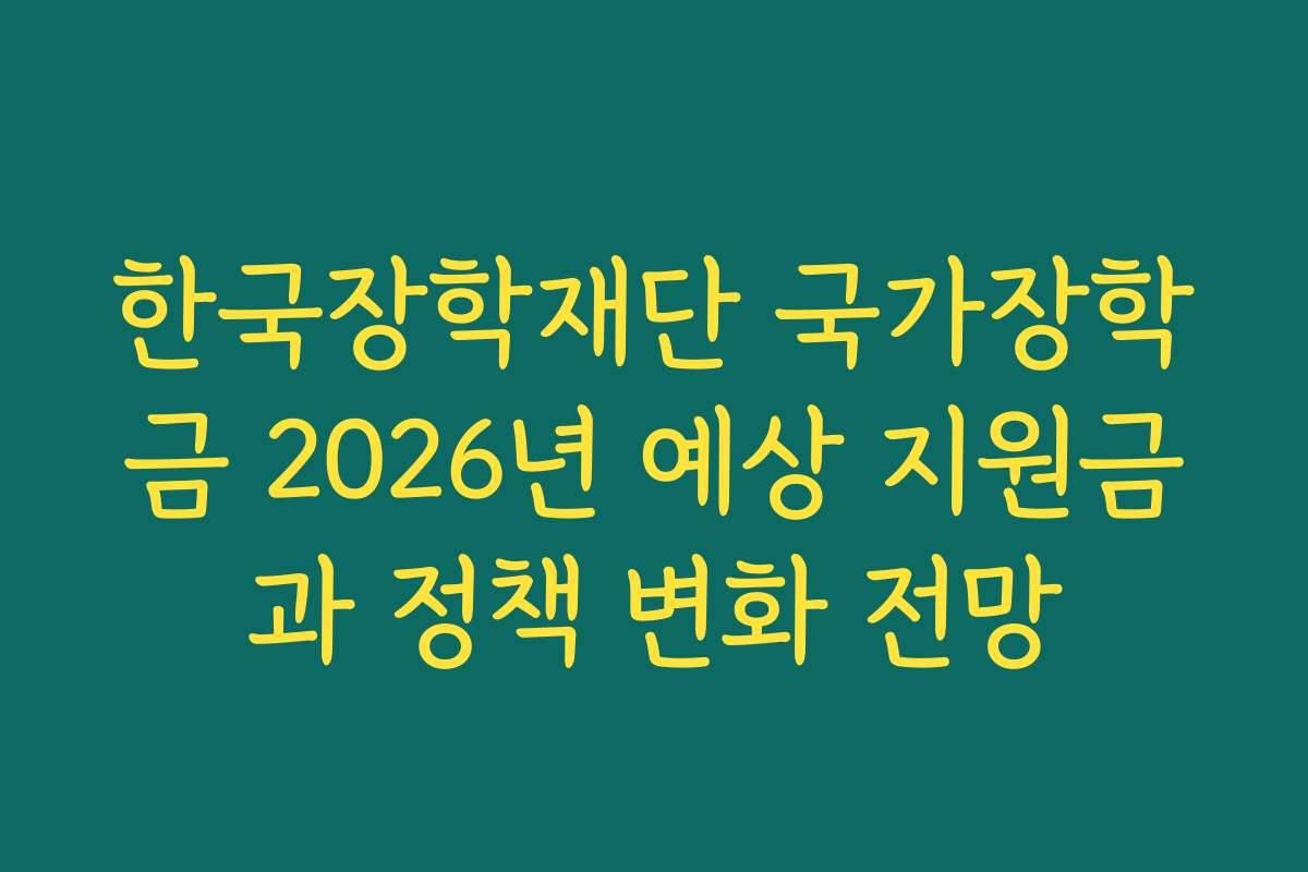 한국장학재단 국가장학금 2026년 예상 지원금과 정책 변화 전망