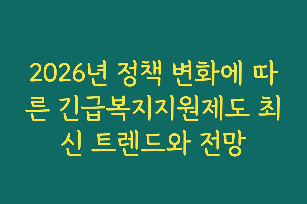 2026년 정책 변화에 따른 긴급복지지원제도 최신 트렌드와 전망