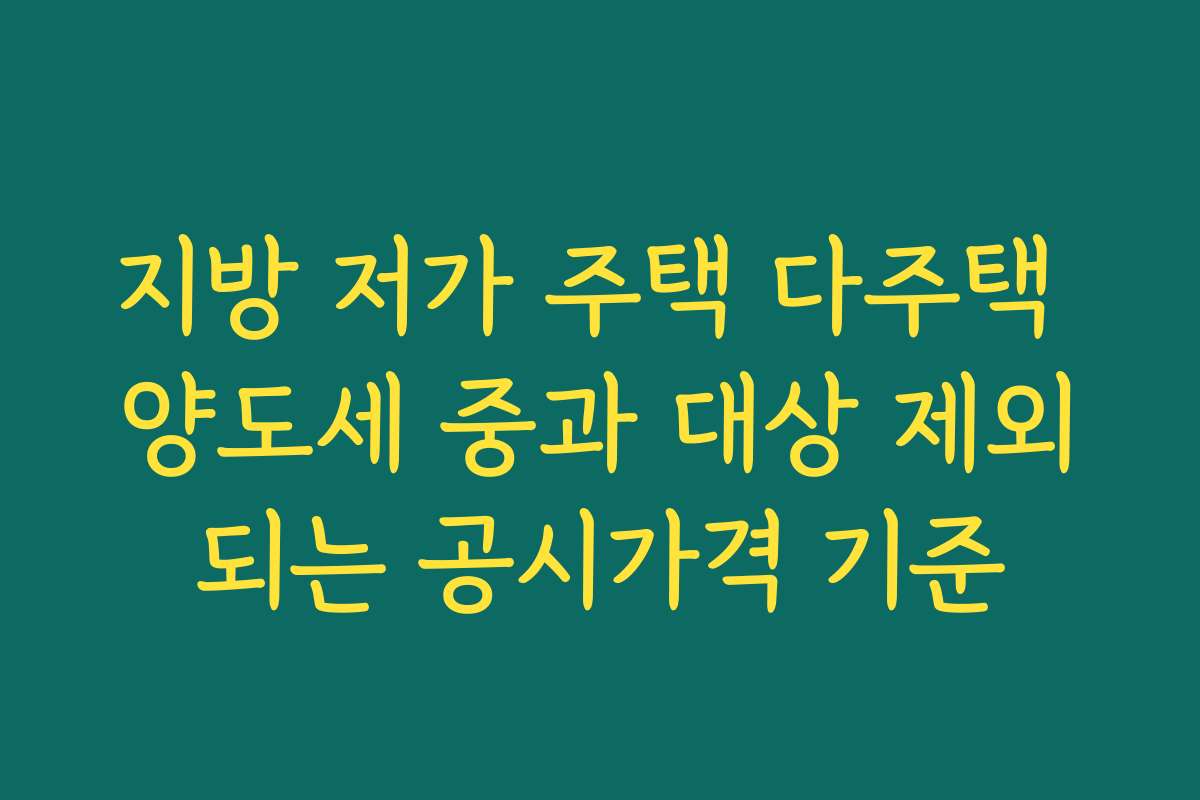 지방 저가 주택 다주택 양도세 중과 대상 제외되는 공시가격 기준