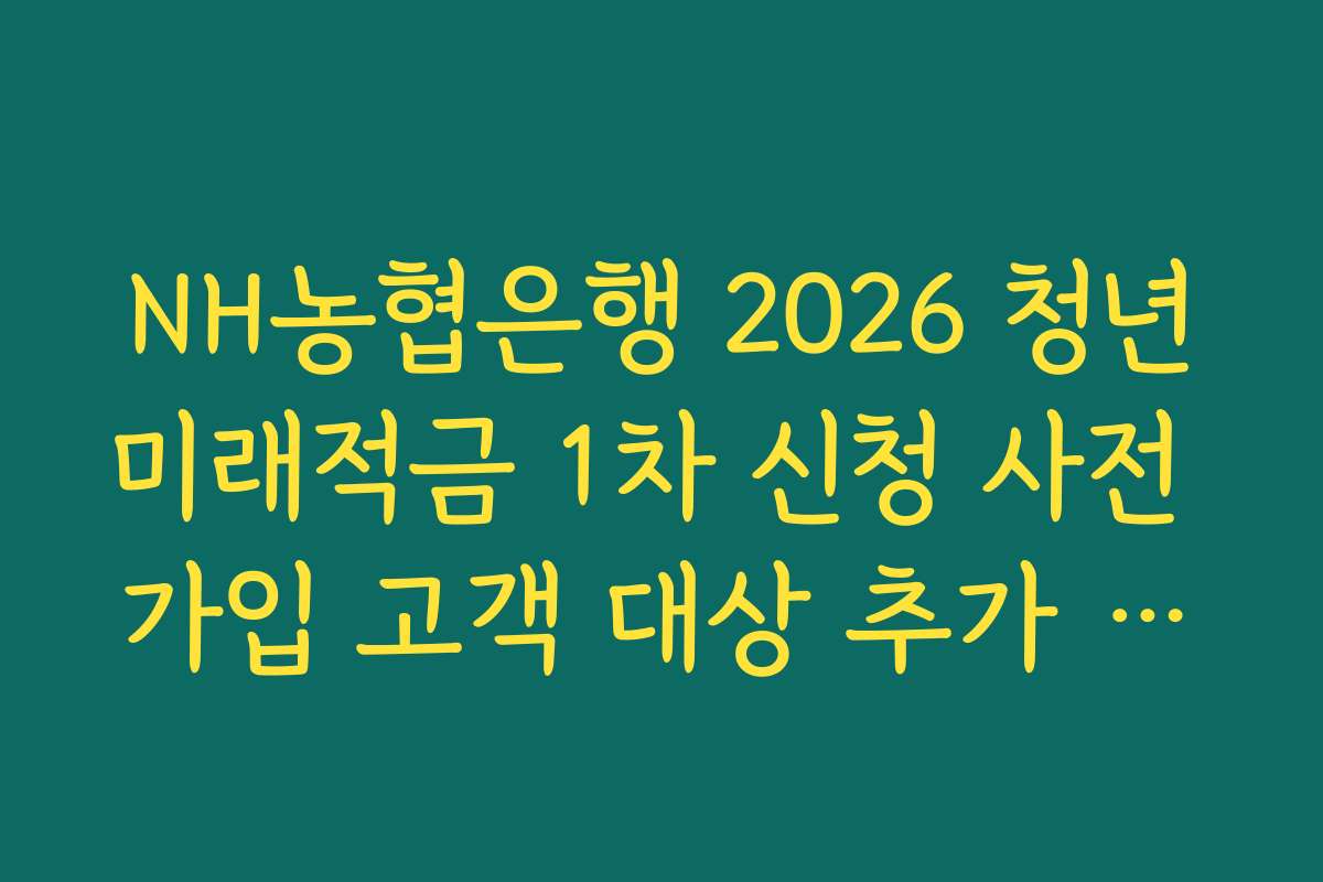 NH농협은행 2026 청년미래적금 1차 신청 사전 가입 고객 대상 추가 보너스 리워드 정리