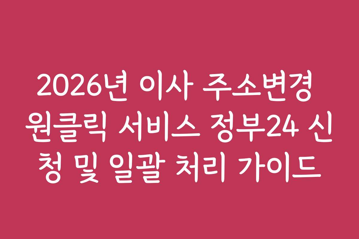 2026년 이사 주소변경 원클릭 서비스 정부24 신청 및 일괄 처리 가이드
