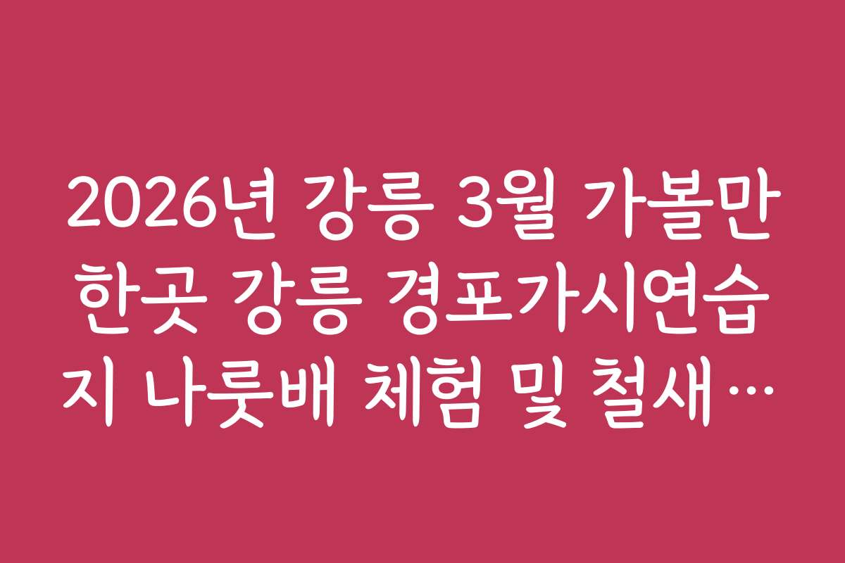 2026년 강릉 3월 가볼만한곳 강릉 경포가시연습지 나룻배 체험 및 철새 관찰