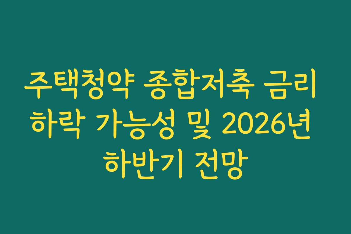 주택청약 종합저축 금리 하락 가능성 및 2026년 하반기 전망
