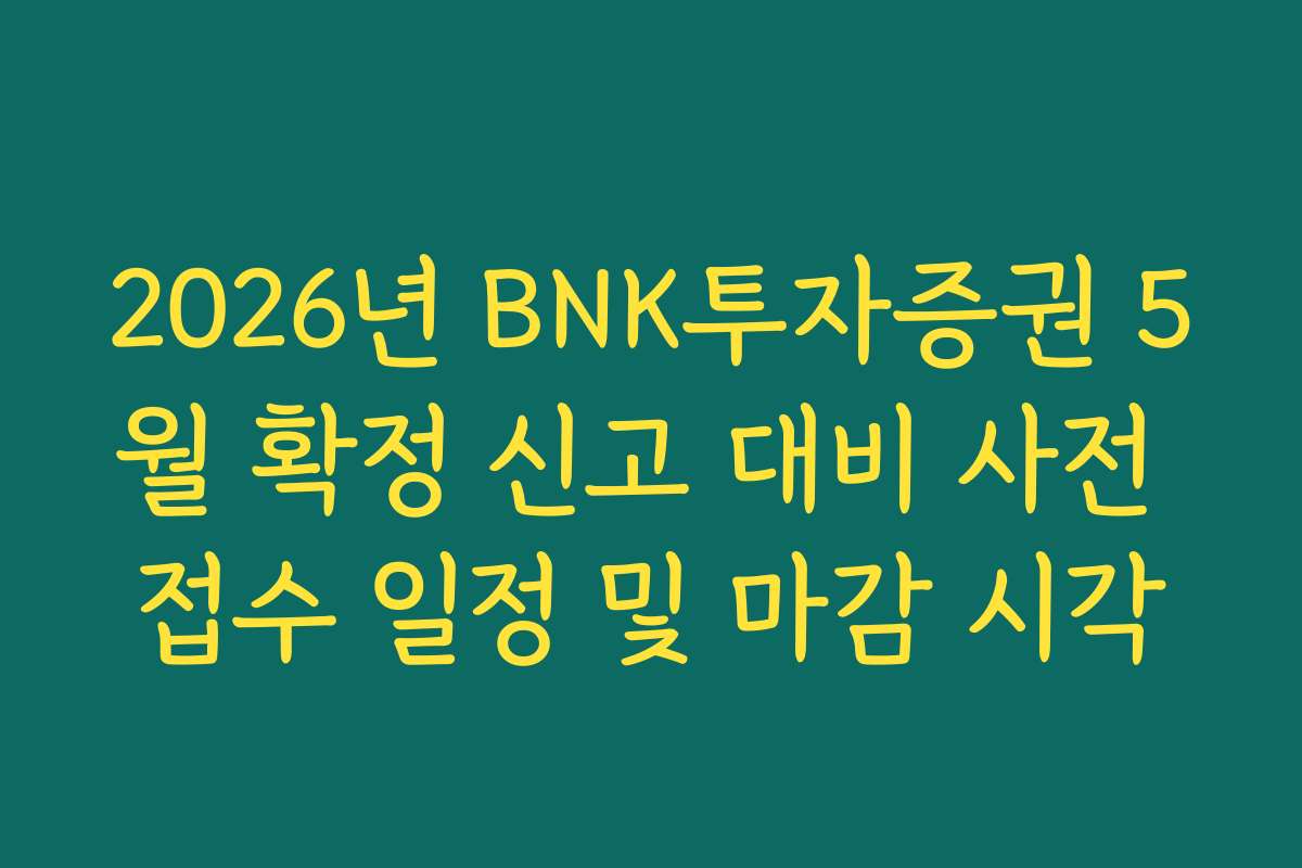2026년 BNK투자증권 5월 확정 신고 대비 사전 접수 일정 및 마감 시각