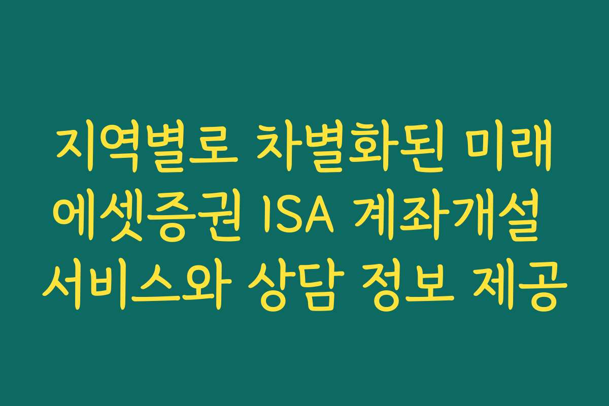 지역별로 차별화된 미래에셋증권 ISA 계좌개설 서비스와 상담 정보 제공