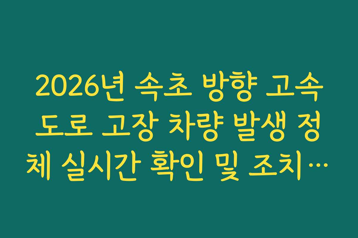 2026년 속초 방향 고속도로 고장 차량 발생 정체 실시간 확인 및 조치 가이드