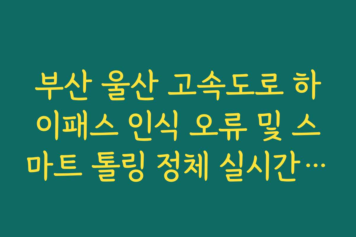 부산 울산 고속도로 하이패스 인식 오류 및 스마트 톨링 정체 실시간 확인
