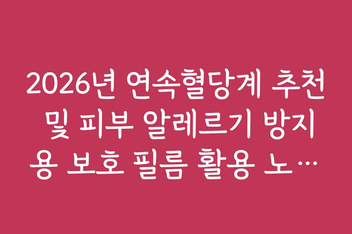 2026년 연속혈당계 추천 및 피부 알레르기 방지용 보호 필름 활용 노하우
