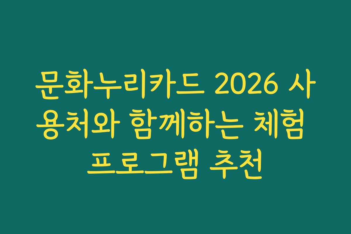 문화누리카드 2026 사용처와 함께하는 체험 프로그램 추천