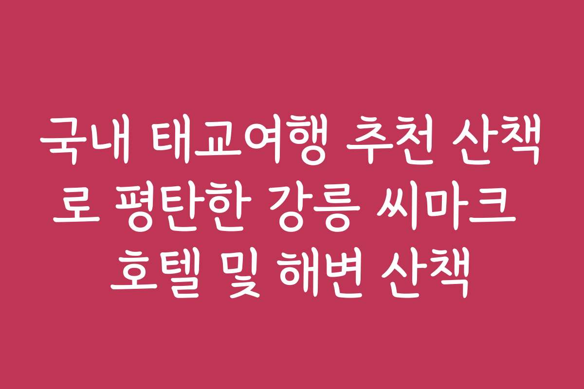국내 태교여행 추천 산책로 평탄한 강릉 씨마크 호텔 및 해변 산책