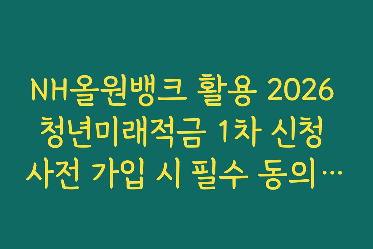 NH올원뱅크 활용 2026 청년미래적금 1차 신청 사전 가입 시 필수 동의 및 선택 항목