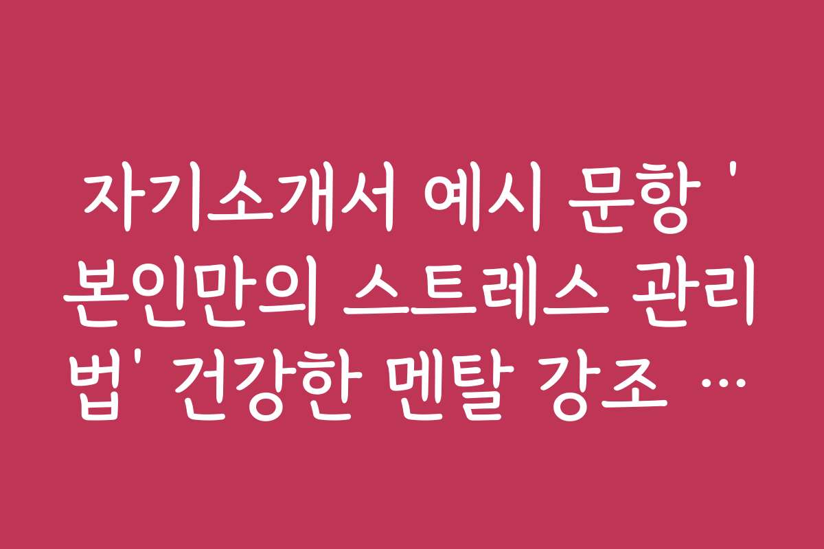 자기소개서 예시 문항 ‘본인만의 스트레스 관리법’ 건강한 멘탈 강조 요령